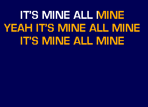 ITS MINE ALL MINE
YEAH ITS MINE ALL MINE
ITS MINE ALL MINE