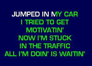 JUMPED IN MY CAR
I TRIED TO GET
MOTIVATIN'
NOW I'M STUCK
IN THE TRAFFIC
ALL I'M DOIN' IS WAITIN'