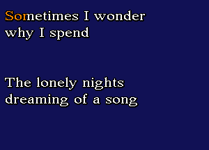 Sometimes I wonder
Why I spend

The lonely nights
dreaming of a song