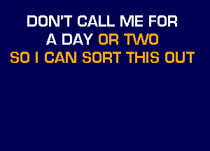 DON'T CALL ME FOR
A DAY OR TWO
80 I CAN SORT THIS OUT