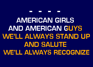 AMERICAN GIRLS
AND AMERICAN GUYS
WE'LL ALWAYS STAND UP

AND SALUTE
WE'LL ALWAYS RECOGNIZE