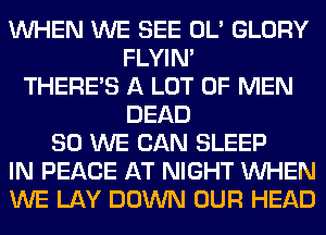 WHEN WE SEE OL' GLORY
FLYIN'
THERE'S A LOT OF MEN
DEAD
SO WE CAN SLEEP
IN PEACE AT NIGHT WHEN
WE LAY DOWN OUR HEAD