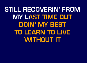 STILL RECOVERIM FROM
MY LAST TIME OUT
DOIN' MY BEST
TO LEARN TO LIVE
WITHOUT IT