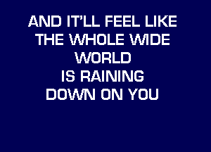 AND IT'LL FEEL LIKE
THE WHOLE WIDE
WORLD
IS RAINING
DOWN ON YOU