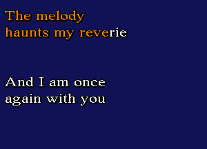 The melody
haunts my reverie

And I am once
again with you