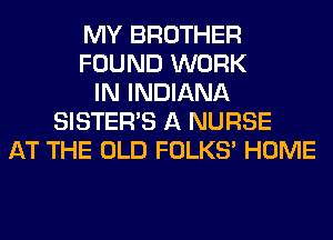 MY BROTHER
FOUND WORK
IN INDIANA
SISTER'S A NURSE
AT THE OLD FOLKS' HOME