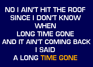 NO I AIN'T HIT THE ROOF
SINCE I DON'T KNOW
INHEN

LONG TIME GONE
AND IT AIN'T COMING BACK

I SAID
A LONG TIME GONE