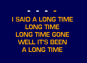 I SAID A LONG TIME
LONG TIME
LONG TIME GONE
WELL IT'S BEEN
A LONG TIME