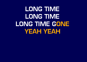 LONG TIME
LONG TIME
LONG TIME GONE

YEAH YEAH