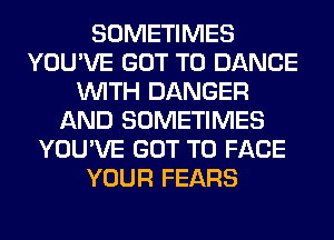 SOMETIMES
YOU'VE GOT TO DANCE
WITH DANGER
AND SOMETIMES
YOU'VE GOT TO FACE
YOUR FEARS