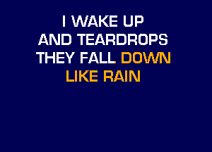 I WAKE UP
AND TEARDROPS
THEY FALL DOWN

LIKE RAIN