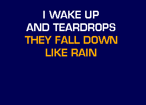 I WAKE UP
AND TEARDROPS
THEY FALL DOWN

LIKE RAIN