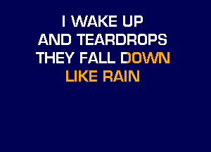 I WAKE UP
AND TEARDROPS
THEY FALL DOWN

LIKE RAIN