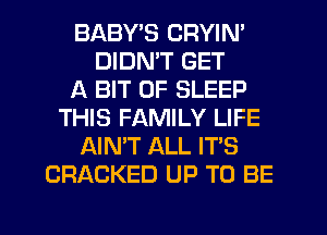 BABY'S CRYIN'
DIDN'T GET
A BIT OF SLEEP
THIS FAMILY LIFE
AIN'T ALL IT'S
CRACKED UP TO BE