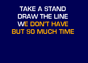 TAKE A STAND
DRAW THE LINE
WE DUMT HAVE

BUT SO MUCH TIME