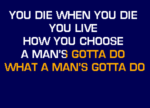 YOU DIE WHEN YOU DIE
YOU LIVE
HOW YOU CHOOSE
A MAN'S GOTTA DO
WHAT A MAN'S GOTTA DO