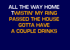 ALL THE WAY HOME
TVVISTIN' MY RING
PASSED THE HOUSE
GOTTA HAVE
A COUPLE DRINKS