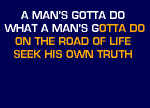 A MAN'S GOTTA DO
WHAT A MAN'S GOTTA DO
ON THE ROAD OF LIFE
SEEK HIS OWN TRUTH