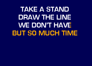 TAKE A STAND
DRAW THE LINE
WE DUMT HAVE

BUT SO MUCH TIME