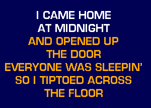 I CAME HOME
AT MIDNIGHT
AND OPENED UP
THE DOOR
EVERYONE WAS SLEEPIM
SO I TIPTOED ACROSS
THE FLOOR
