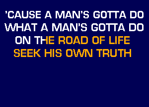 'CAUSE A MAN'S GOTI'A DO
WHAT A MAN'S GOTTA DO
ON THE ROAD OF LIFE
SEEK HIS OWN TRUTH