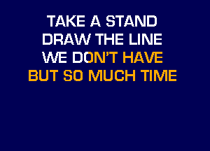 TAKE A STAND
DRAW THE LINE
WE DUMT HAVE

BUT SO MUCH TIME