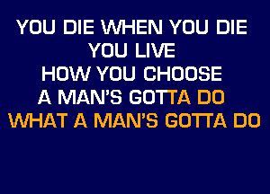 YOU DIE WHEN YOU DIE
YOU LIVE
HOW YOU CHOOSE
A MAN'S GOTTA DO
WHAT A MAN'S GOTTA DO