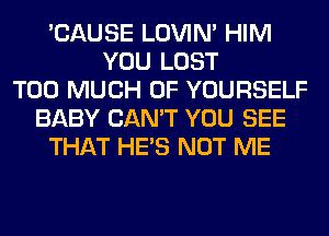 'CAUSE LOVIN' HIM
YOU LOST
TOO MUCH OF YOURSELF
BABY CAN'T YOU SEE
THAT HE'S NOT ME