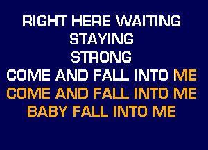 RIGHT HERE WAITING
STAYING
STRONG

COME AND FALL INTO ME
COME AND FALL INTO ME
BABY FALL INTO ME