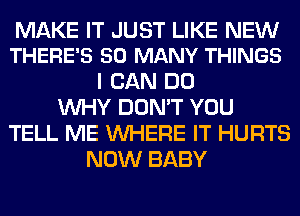 MAKE IT JUST LIKE NEW
THERE'S SO MANY THINGS

I CAN DO
WHY DON'T YOU
TELL ME WHERE IT HURTS
NOW BABY