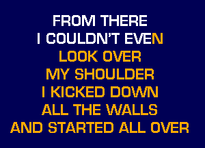 FROM THERE
I COULDN'T EVEN
LOOK OVER
MY SHOULDER
I KICKED DOWN
ALL THE WALLS
AND STARTED ALL OVER