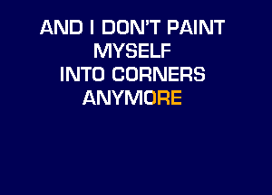AND I DON'T PAINT
MYSELF
INTO CORNERS

ANYMURE