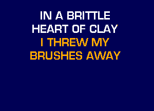 IN A BRITTLE
HEART OF CLAY
l THREW MY

BRUSHES AWAY