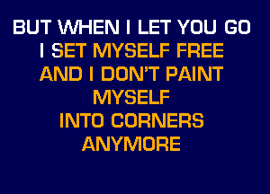 BUT INHEN I LET YOU GO
I SET MYSELF FREE
AND I DON'T PAINT

MYSELF
INTO CORNERS
ANYMORE