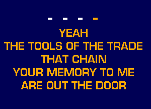 YEAH
THE TOOLS OF THE TRADE
THAT CHAIN
YOUR MEMORY TO ME
ARE OUT THE DOOR