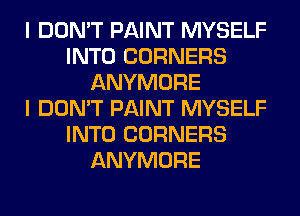 I DON'T PAINT MYSELF
INTO CORNERS
ANYMORE
I DON'T PAINT MYSELF
INTO CORNERS
ANYMORE