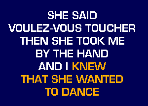 SHE SAID
VOULEZ-VOUS TOUCHER
THEN SHE TOOK ME
BY THE HAND
AND I KNEW
THAT SHE WANTED
TO DANCE
