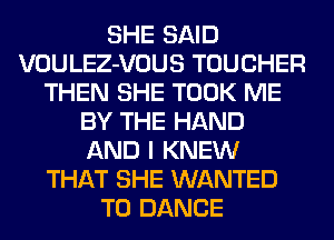 SHE SAID
VOULEZ-VOUS TOUCHER
THEN SHE TOOK ME
BY THE HAND
AND I KNEW
THAT SHE WANTED
TO DANCE