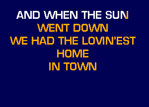 AND WHEN THE SUN
WENT DOWN
WE HAD THE LOVIMEST
HOME
IN TOWN