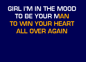 GIRL I'M IN THE MOOD
TO BE YOUR MAN
TO WIN YOUR HEART
ALL OVER AGAIN