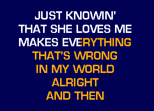 JUST KNOVVIN'
THAT SHE LOVES ME
MAKES EVERYTHING

THATS WRONG

IN MY WORLD

ALRIGHT
AND THEN