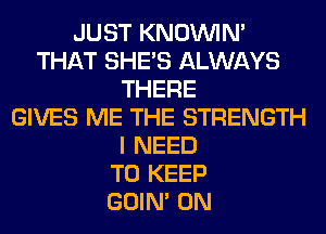 JUST KNOUVIN'
THAT SHE'S ALWAYS
THERE
GIVES ME THE STRENGTH
I NEED
TO KEEP
GOIN' 0N