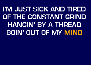 I'M JUST SICK AND TIRED
OF THE CONSTANT GRIND
HANGIN' BY A THREAD
GOIN' OUT OF MY MIND