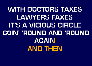 WITH DOCTORS TAXES
LAWYERS FAXES

ITS A VICIOUS CIRCLE
GOIN' 'ROUND AND 'ROUND

AGAIN
AND THEN