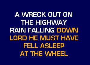 A WRECK OUT ON
THE HIGHWAY
RAIN FALLING DOWN
LORD HE MUST HAVE
FELL ASLEEP
AT THE WHEEL