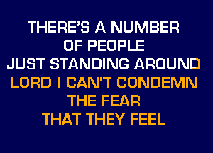 THERE'S A NUMBER
OF PEOPLE
JUST STANDING AROUND
LORD I CAN'T CONDEMN
THE FEAR
THAT THEY FEEL