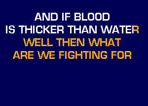 AND IF BLOOD
IS THICKER THAN WATER
WELL THEN WHAT
ARE WE FIGHTING FOR