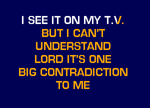 I SEE IT ON MY T.V.
BUT I CAN'T
UNDERSTAND
LORD IT'S ONE
BIG CONTRADICTION
TO ME