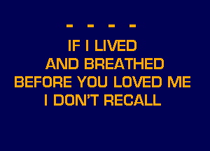 IF I LIVED
AND BREATHED
BEFORE YOU LOVED ME
I DON'T RECALL