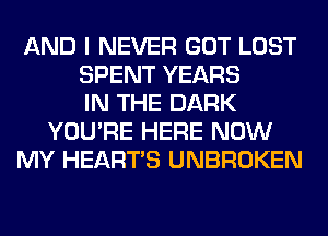 AND I NEVER GOT LOST
SPENT YEARS
IN THE DARK
YOU'RE HERE NOW
MY HEARTS UNBROKEN